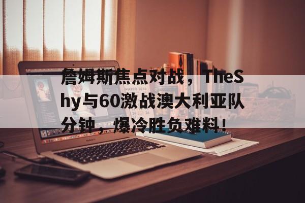 詹姆斯焦点对战，TheShy与60激战澳大利亚队分钟，爆冷胜负难料！